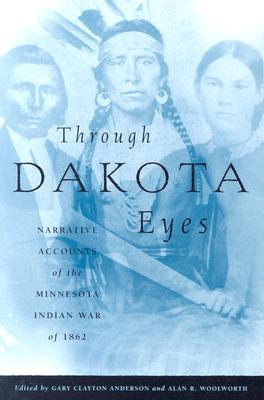 Through Dakota Eyes: Narrative Accounts of the Minnesota Indian War of 1862 by Gary Clayton Anderson and Alan R. Woolworth