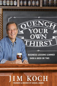 Quench Your Own Thirst: Business Lessons Learned Over a Beer or Two by Jim Koch