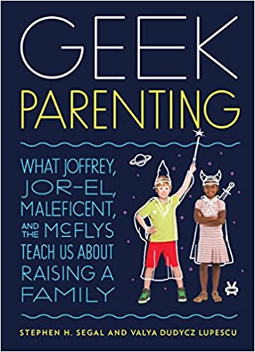 Geek Parenting: What Joffrey, Jor-El, Maleficent, and the McFlys Teach Us About Raising a Family by Stephen H. Segal & Valya Dudycz Lupescu