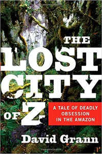 The Lost City of Z: a Tale of Deadly Obsession in the Amazon by David Grann